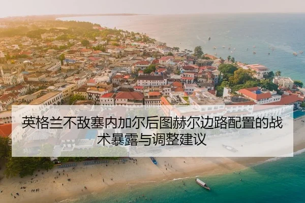 英格兰不敌塞内加尔后图赫尔边路配置的战术暴露与调整建议